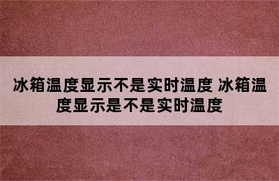 冰箱温度显示不是实时温度 冰箱温度显示是不是实时温度